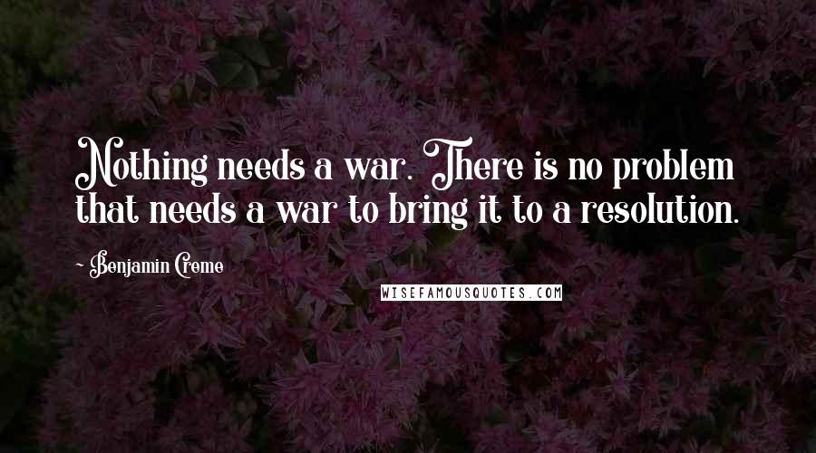 Benjamin Creme quotes: Nothing needs a war. There is no problem that needs a war to bring it to a resolution.