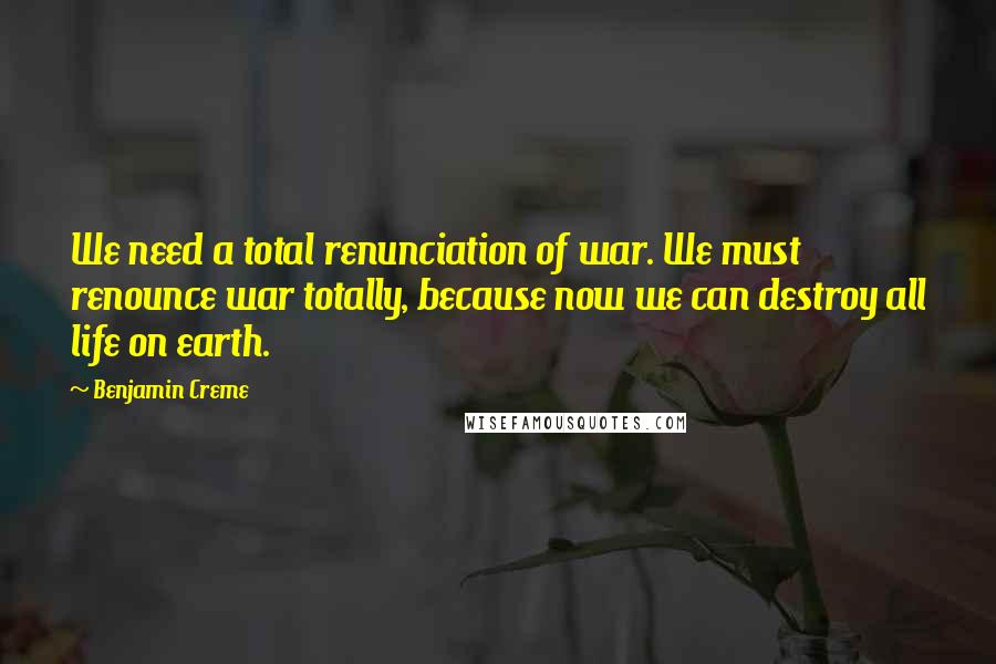 Benjamin Creme quotes: We need a total renunciation of war. We must renounce war totally, because now we can destroy all life on earth.