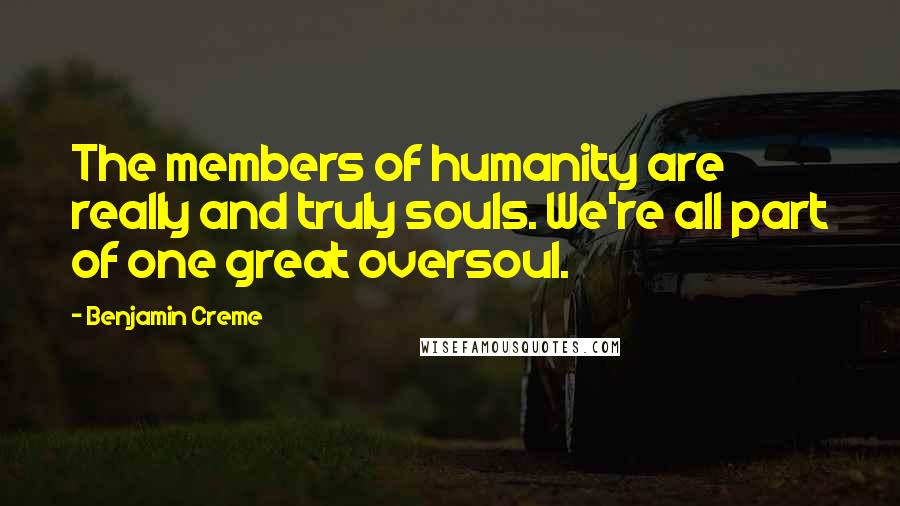 Benjamin Creme quotes: The members of humanity are really and truly souls. We're all part of one great oversoul.