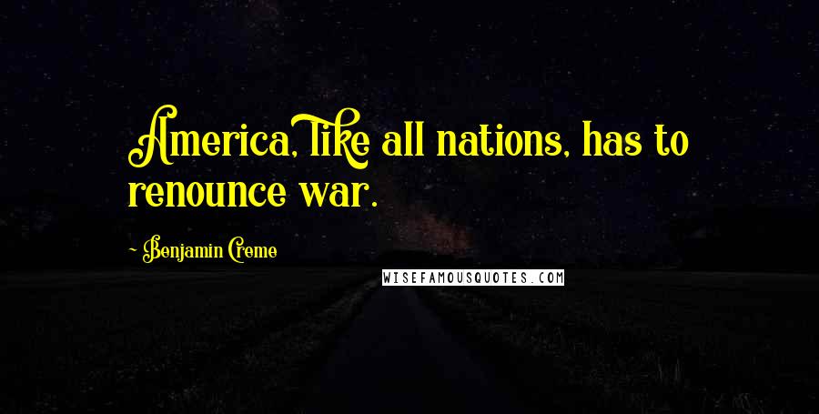 Benjamin Creme quotes: America, like all nations, has to renounce war.