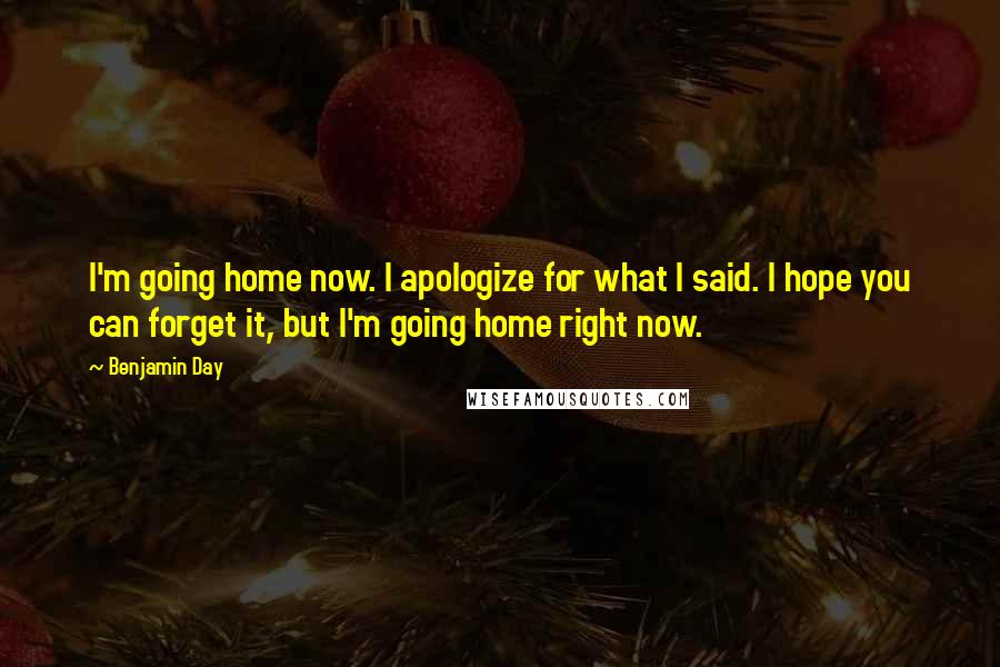 Benjamin Day quotes: I'm going home now. I apologize for what I said. I hope you can forget it, but I'm going home right now.