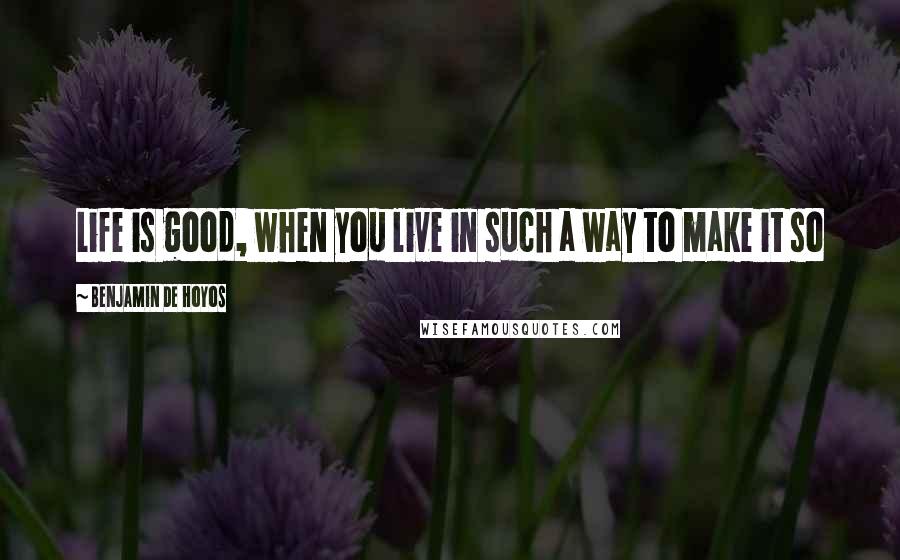 Benjamin De Hoyos quotes: Life is good, when you live in such a way to make it so