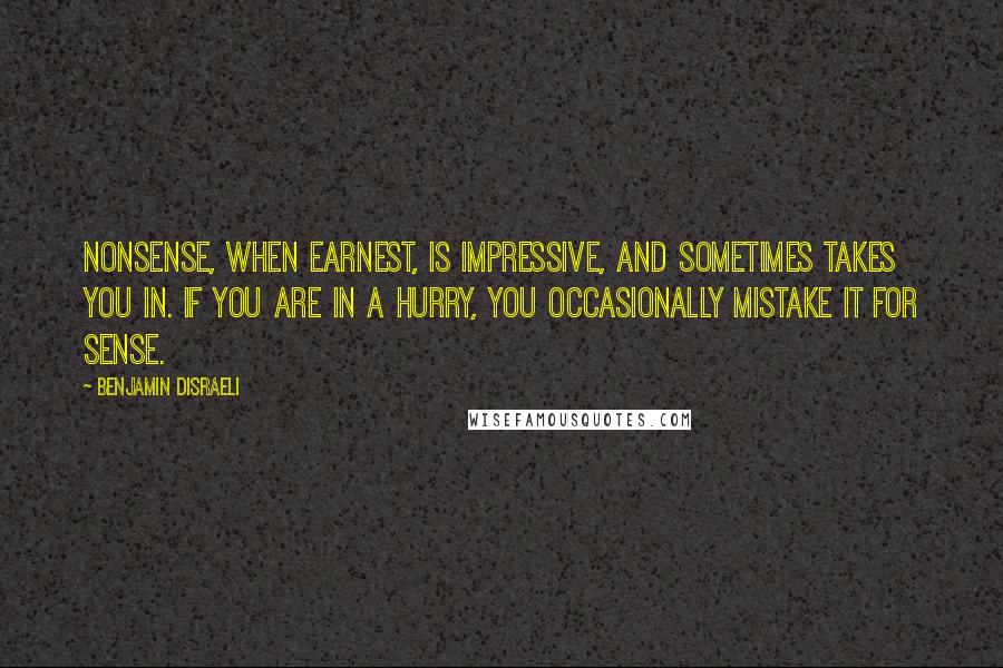 Benjamin Disraeli quotes: Nonsense, when earnest, is impressive, and sometimes takes you in. If you are in a hurry, you occasionally mistake it for sense.