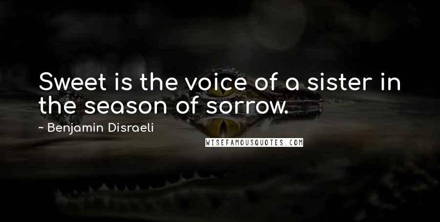 Benjamin Disraeli quotes: Sweet is the voice of a sister in the season of sorrow.