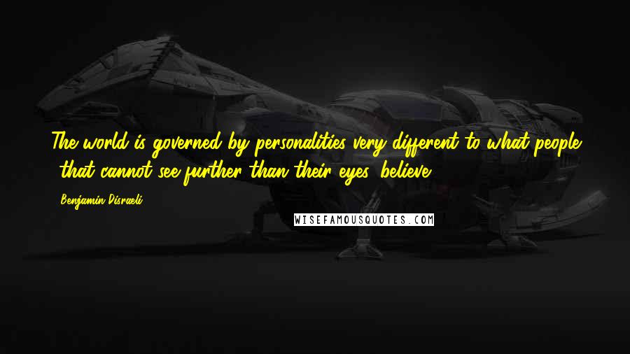 Benjamin Disraeli quotes: The world is governed by personalities very different to what people that cannot see further than their eyes, believe