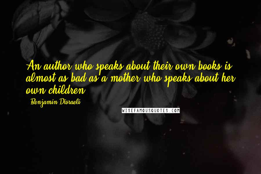 Benjamin Disraeli quotes: An author who speaks about their own books is almost as bad as a mother who speaks about her own children.