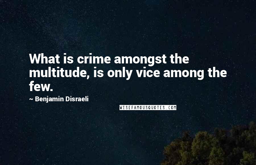 Benjamin Disraeli quotes: What is crime amongst the multitude, is only vice among the few.