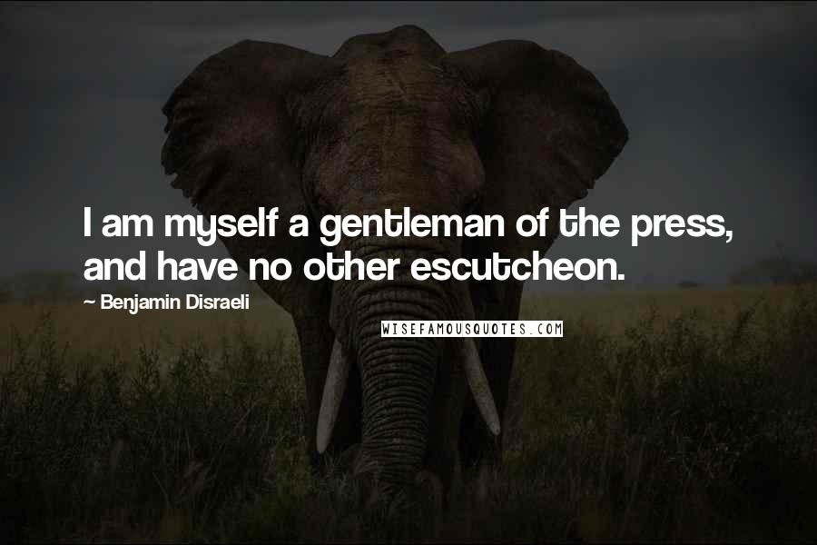 Benjamin Disraeli quotes: I am myself a gentleman of the press, and have no other escutcheon.
