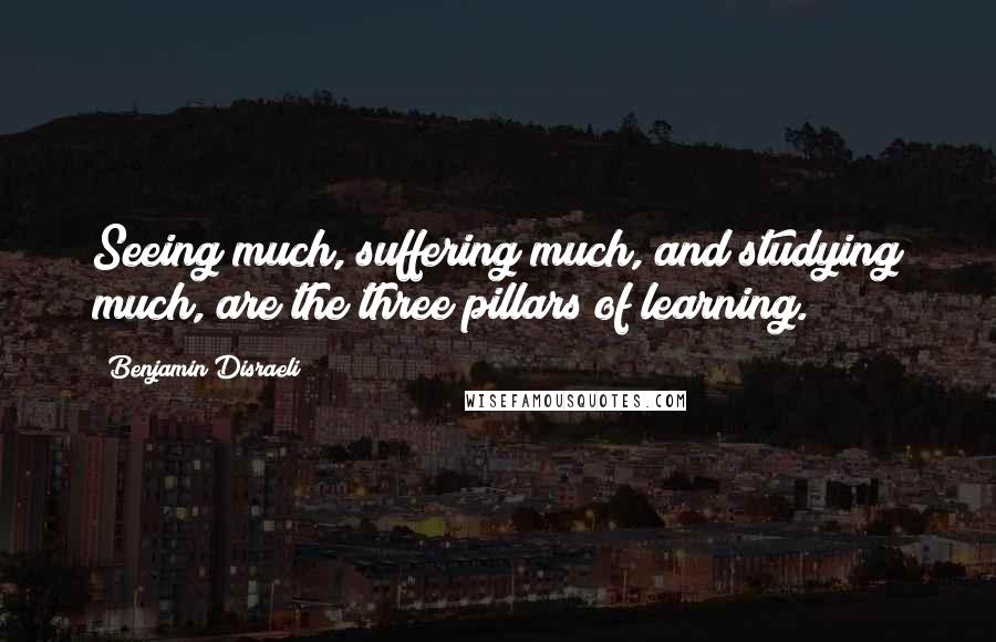 Benjamin Disraeli quotes: Seeing much, suffering much, and studying much, are the three pillars of learning.