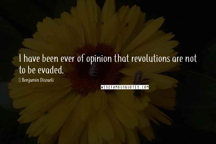 Benjamin Disraeli quotes: I have been ever of opinion that revolutions are not to be evaded.