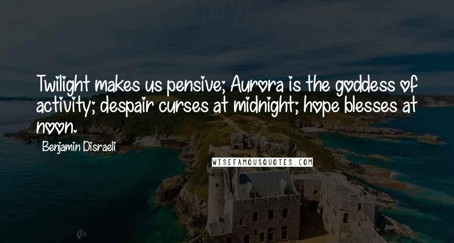 Benjamin Disraeli quotes: Twilight makes us pensive; Aurora is the goddess of activity; despair curses at midnight; hope blesses at noon.