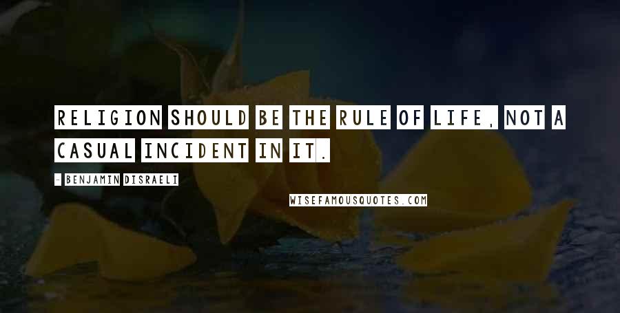 Benjamin Disraeli quotes: Religion should be the rule of life, not a casual incident in it.