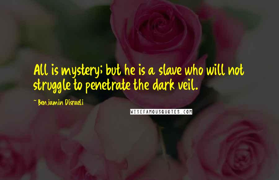 Benjamin Disraeli quotes: All is mystery; but he is a slave who will not struggle to penetrate the dark veil.