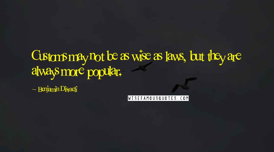 Benjamin Disraeli quotes: Customs may not be as wise as laws, but they are always more popular.