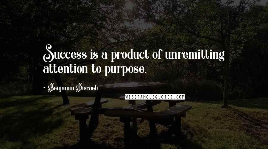Benjamin Disraeli quotes: Success is a product of unremitting attention to purpose.