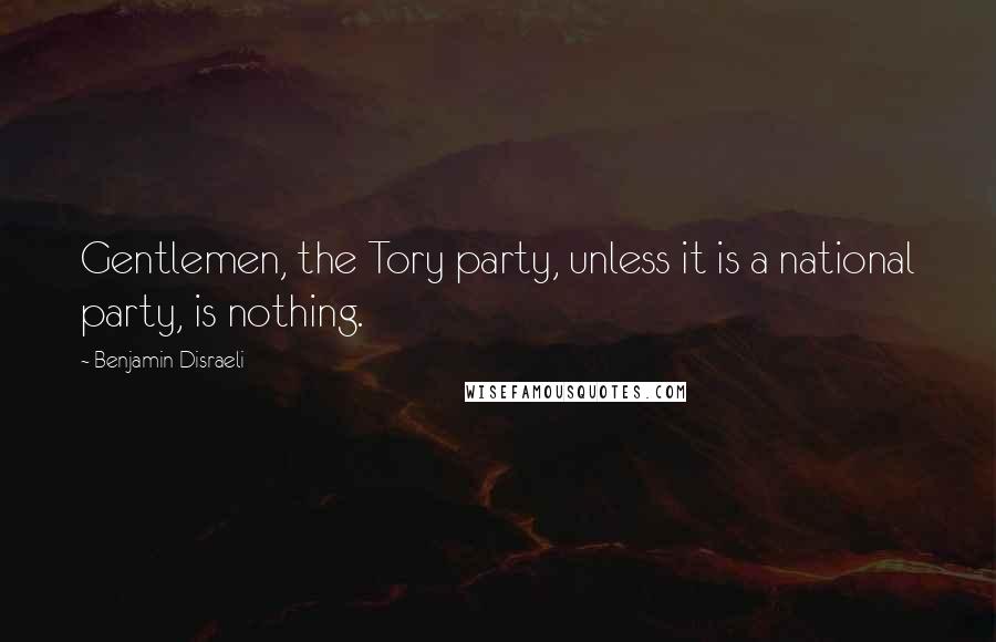 Benjamin Disraeli quotes: Gentlemen, the Tory party, unless it is a national party, is nothing.