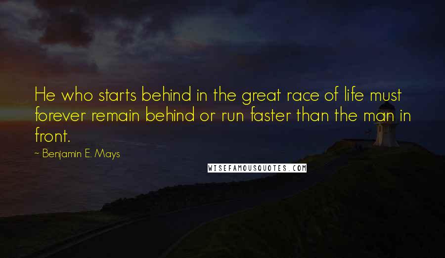 Benjamin E. Mays quotes: He who starts behind in the great race of life must forever remain behind or run faster than the man in front.