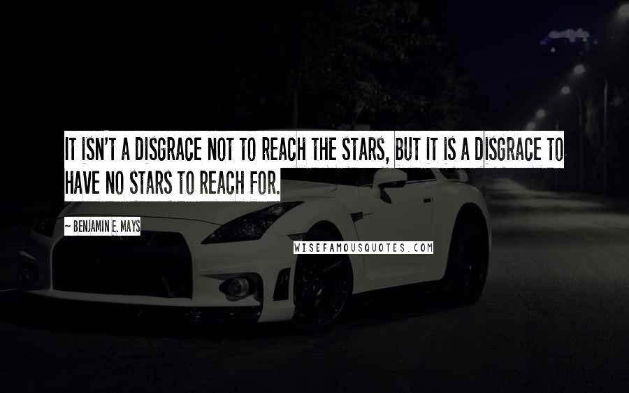 Benjamin E. Mays quotes: It isn't a disgrace not to reach the stars, but it is a disgrace to have no stars to reach for.