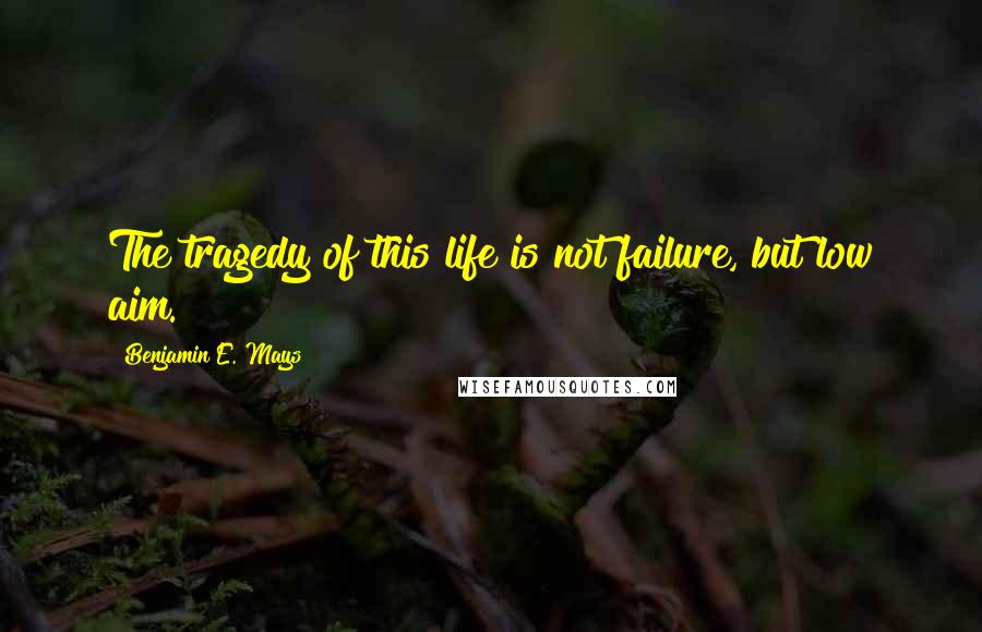 Benjamin E. Mays quotes: The tragedy of this life is not failure, but low aim.