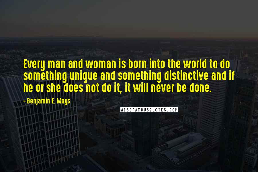Benjamin E. Mays quotes: Every man and woman is born into the world to do something unique and something distinctive and if he or she does not do it, it will never be done. Benjamin E. Mays quotes: Every man and woman is born into the world to do something unique and something distinctive and if he or she does not do it, it will never be done.