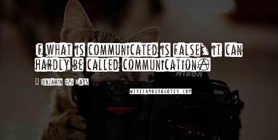Benjamin E. Mays quotes: If what is communicated is false, it can hardly be called communication.