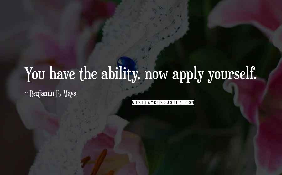 Benjamin E. Mays quotes: You have the ability, now apply yourself.