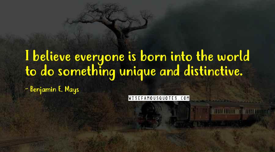 Benjamin E. Mays quotes: I believe everyone is born into the world to do something unique and distinctive.