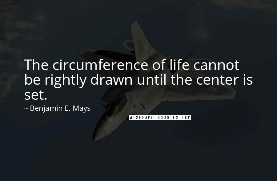 Benjamin E. Mays quotes: The circumference of life cannot be rightly drawn until the center is set.