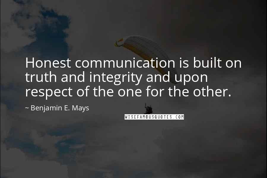 Benjamin E. Mays quotes: Honest communication is built on truth and integrity and upon respect of the one for the other.