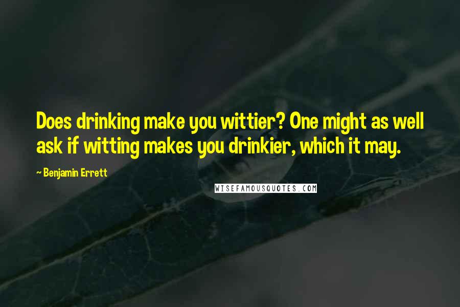 Benjamin Errett quotes: Does drinking make you wittier? One might as well ask if witting makes you drinkier, which it may.