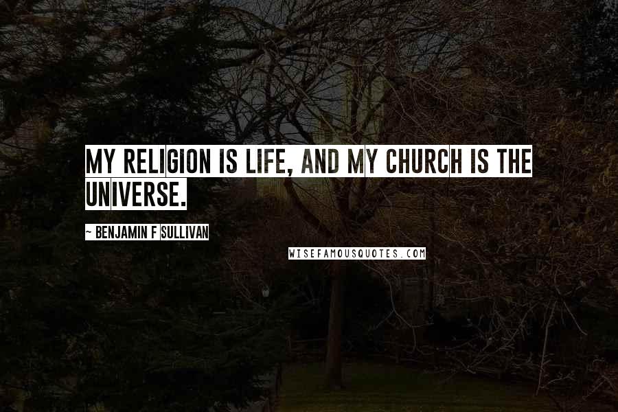 Benjamin F Sullivan quotes: My religion is life, and my church is the universe.