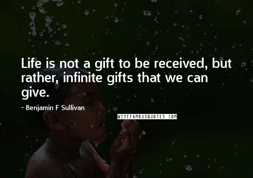 Benjamin F Sullivan quotes: Life is not a gift to be received, but rather, infinite gifts that we can give.