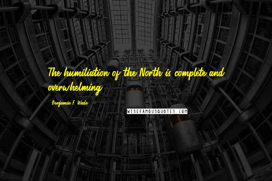 Benjamin F. Wade quotes: The humiliation of the North is complete and overwhelming.