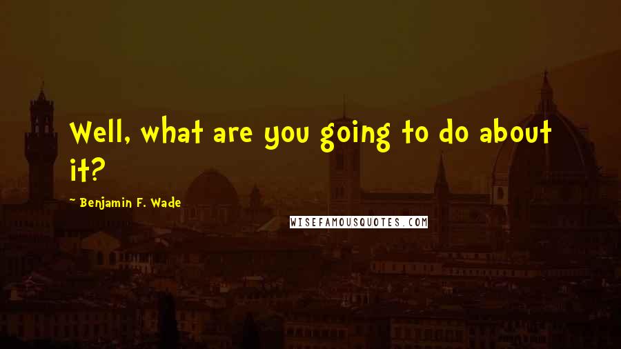 Benjamin F. Wade quotes: Well, what are you going to do about it?