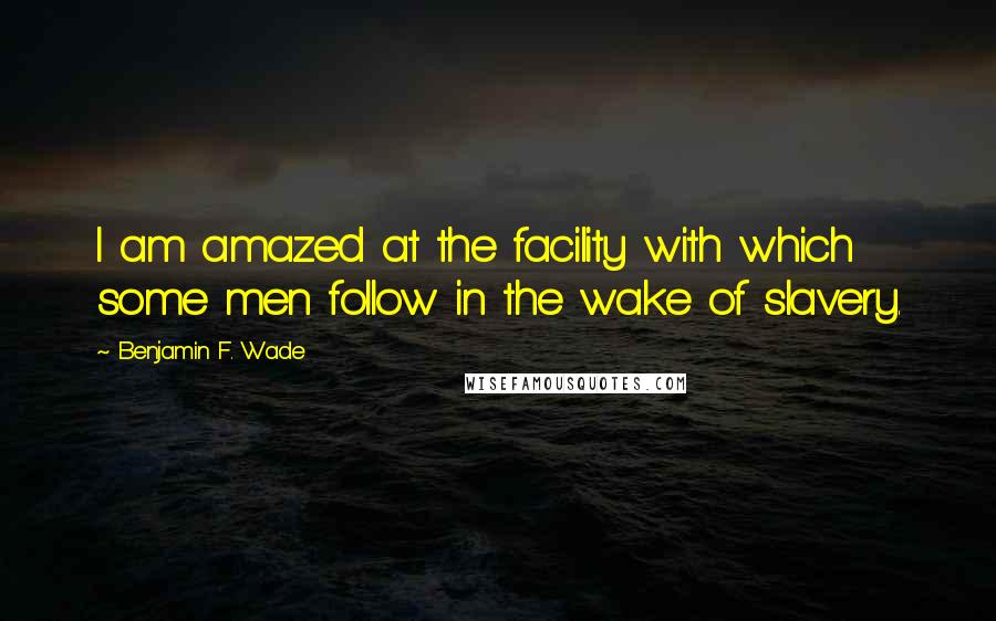 Benjamin F. Wade quotes: I am amazed at the facility with which some men follow in the wake of slavery.