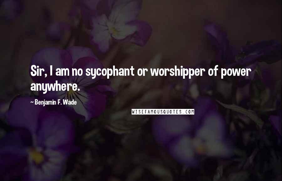 Benjamin F. Wade quotes: Sir, I am no sycophant or worshipper of power anywhere.