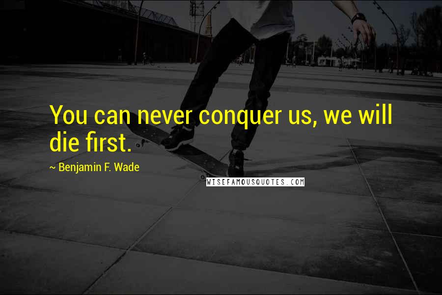 Benjamin F. Wade quotes: You can never conquer us, we will die first.