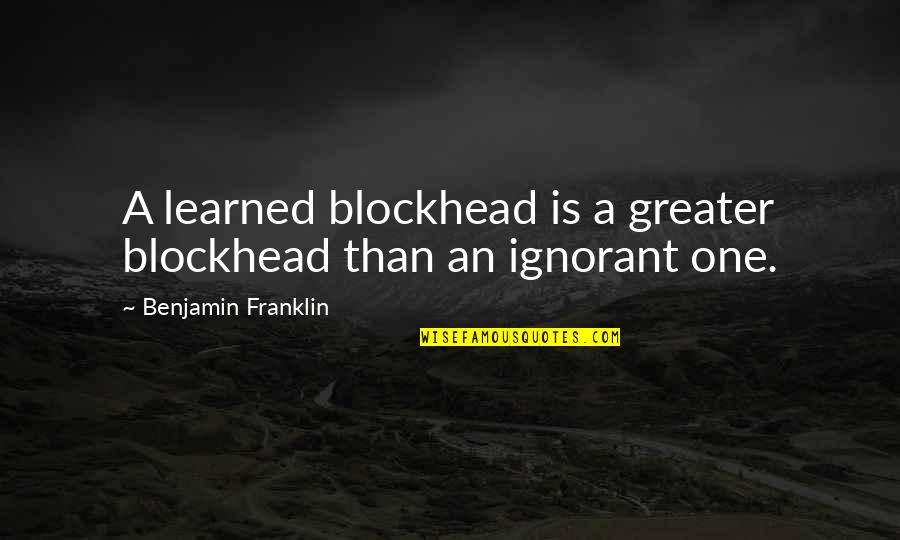 Benjamin Franklin Ignorance Quotes By Benjamin Franklin: A learned blockhead is a greater blockhead than