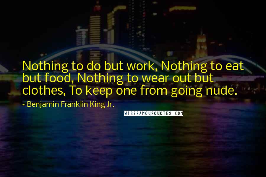 Benjamin Franklin King Jr. quotes: Nothing to do but work, Nothing to eat but food, Nothing to wear out but clothes, To keep one from going nude.