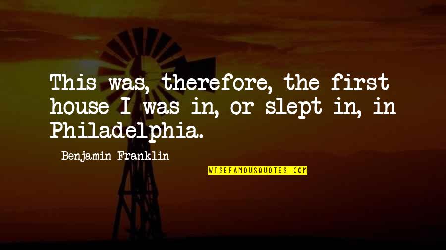 Benjamin Franklin Philadelphia Quotes By Benjamin Franklin: This was, therefore, the first house I was