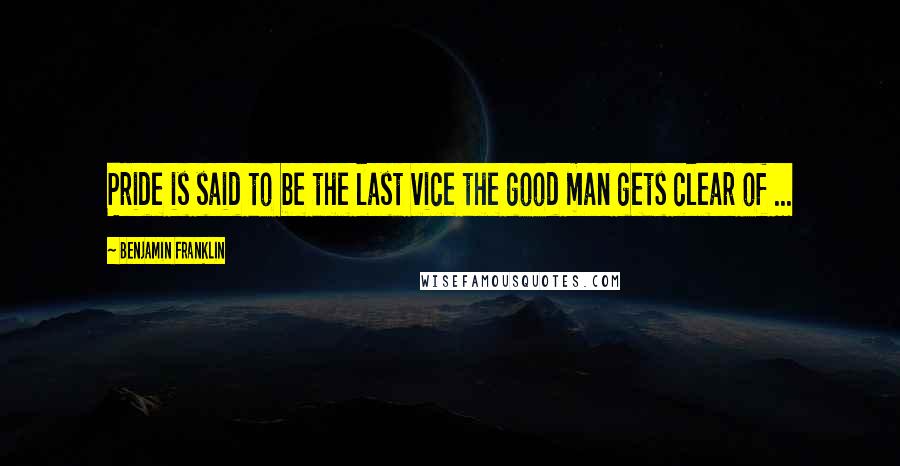 Benjamin Franklin quotes: Pride is said to be the last vice the good man gets clear of ...