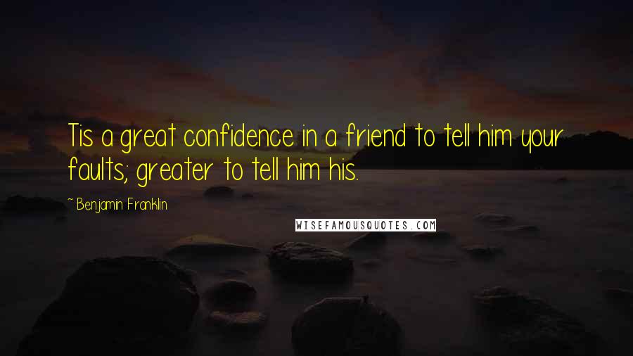 Benjamin Franklin quotes: Tis a great confidence in a friend to tell him your faults; greater to tell him his.