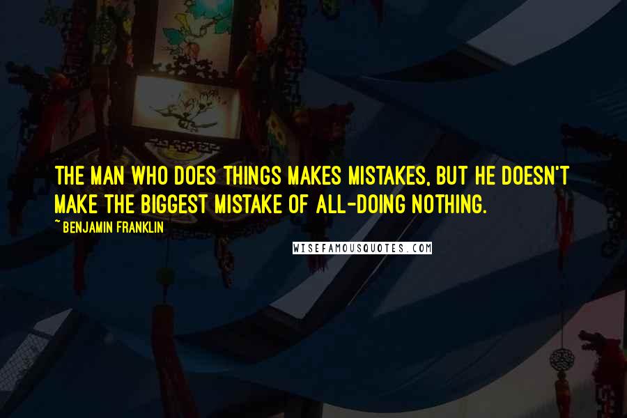 Benjamin Franklin quotes: The man who does things makes mistakes, but he doesn't make the biggest mistake of all-doing nothing.