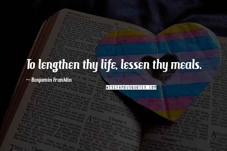 Benjamin Franklin quotes: To lengthen thy life, lessen thy meals.