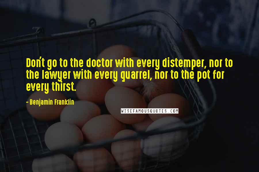 Benjamin Franklin quotes: Don't go to the doctor with every distemper, nor to the lawyer with every quarrel, nor to the pot for every thirst.