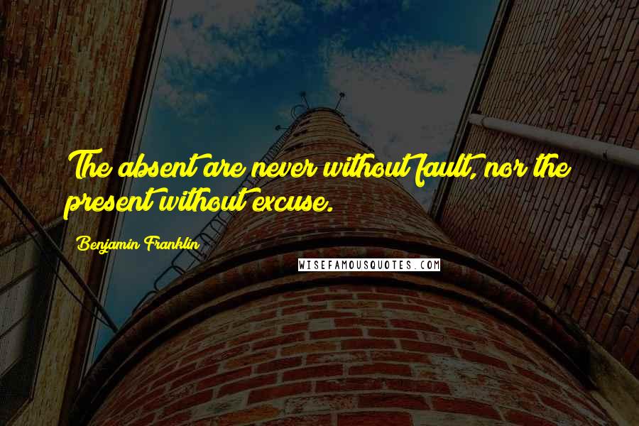 Benjamin Franklin quotes: The absent are never without fault, nor the present without excuse.
