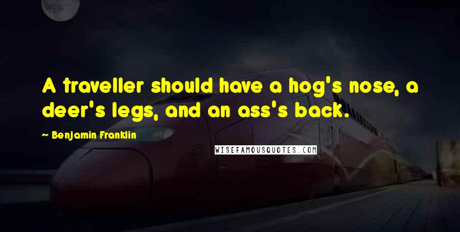 Benjamin Franklin quotes: A traveller should have a hog's nose, a deer's legs, and an ass's back.