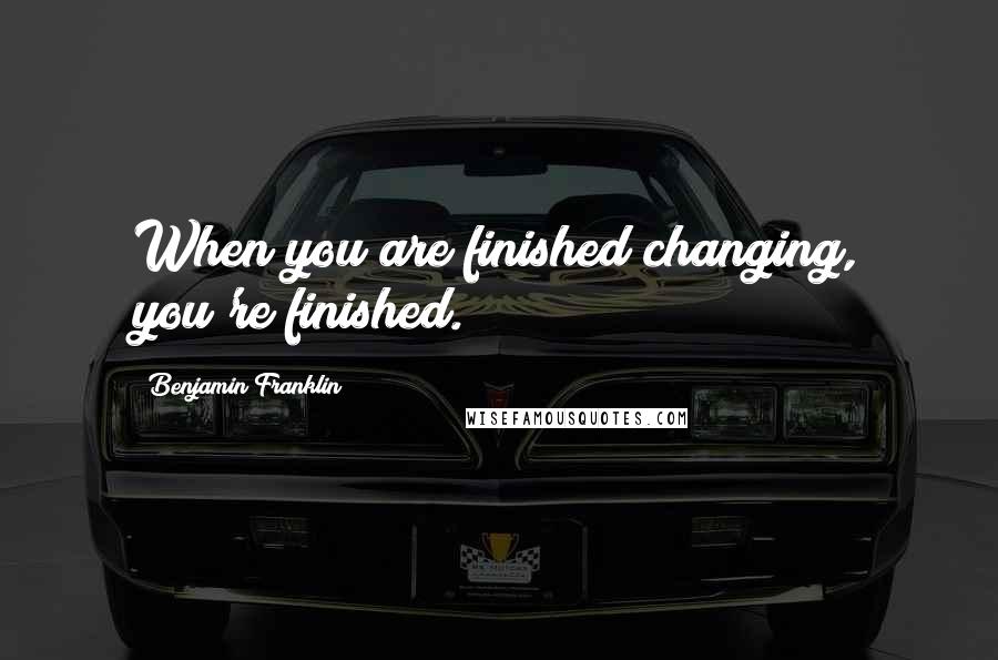 Benjamin Franklin quotes: When you are finished changing, you're finished.