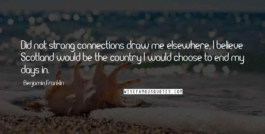 Benjamin Franklin quotes: Did not strong connections draw me elsewhere, I believe Scotland would be the country I would choose to end my days in.