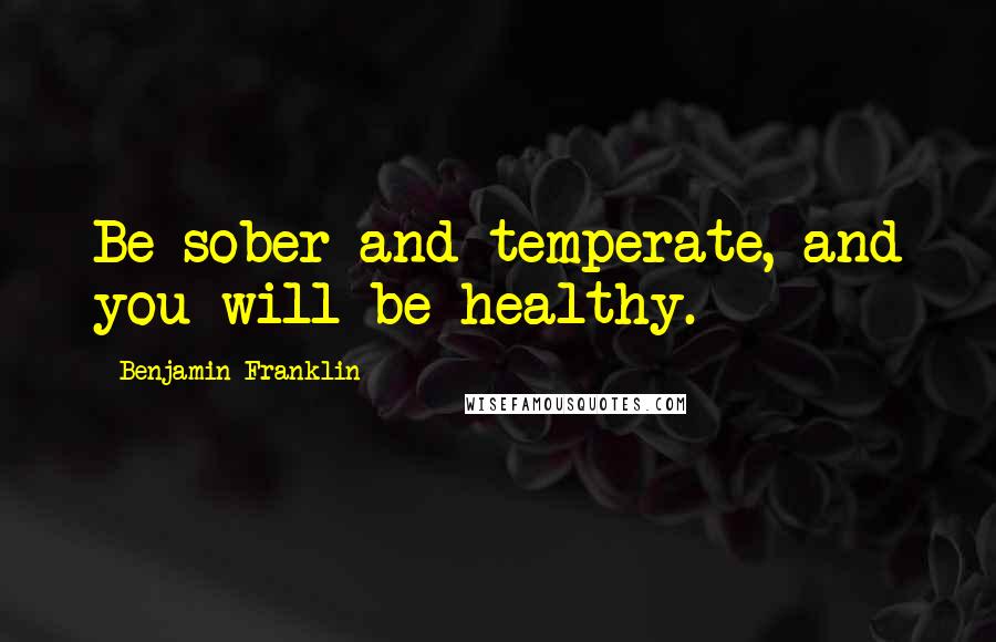 Benjamin Franklin quotes: Be sober and temperate, and you will be healthy.